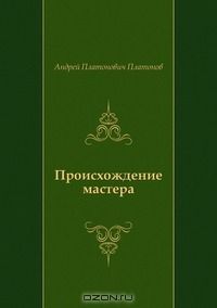 Андрей Платонов - Происхождение мастера