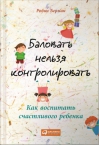 Баловать нельзя контролировать: Как воспитать счастливого ребенка