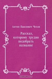 Антон Чехов - Рассказ, которому трудно подобрать название