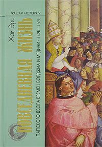 Жак Эрс - Повседневная жизнь папского двора времен Борджиа и Медичи. 1420-1520