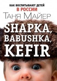 Таня Мейер - Shapka, Babushka, Kefir. Как воспитывают детей в России