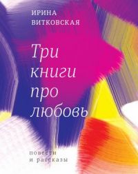 Ирина Витковская - Три книги про любовь. Повести и рассказы