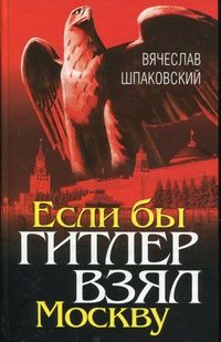 Вячеслав Шпаковский - Если бы Гитлер взял Москву