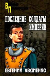 Евгений Авдиенко - Последние солдаты Империи