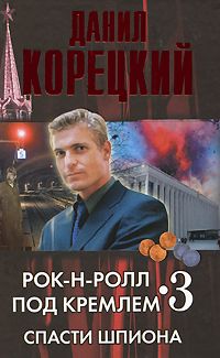 Данил Корецкий - Рок-н-ролл под Кремлем. Книга 3. Спасти шпиона